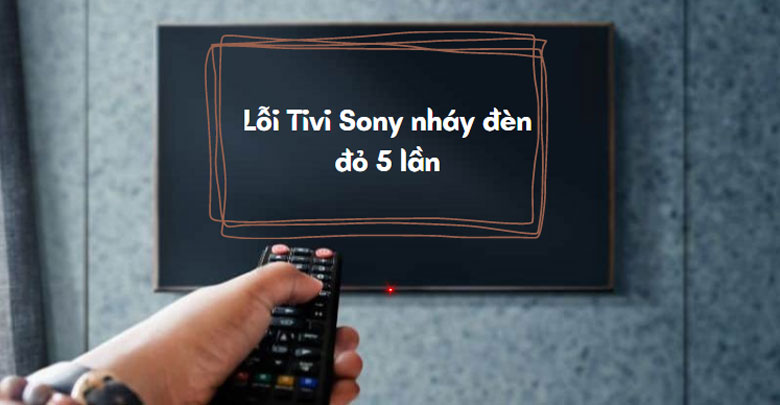 lỗi tivi Sony nháy đèn đỏ 5 lần: Nguyên nhân