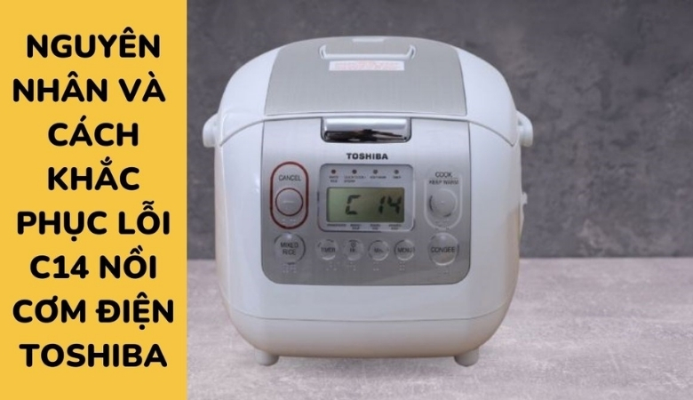Nguyên nhân và cách khắc phục Nồi cơm điện Toshiba báo lỗi C14