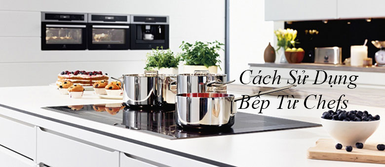 Cách sử dụng bếp từ Chefs nên biết trước khi dùng