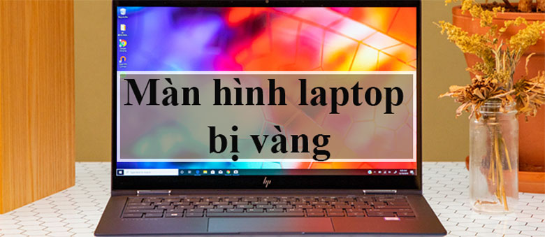 Màn hình laptop bị vàng những nguyên nhân dẫn đến