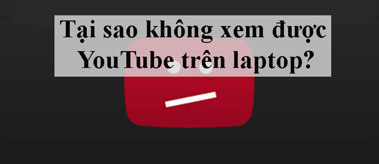 Tại sao không xem được YouTube trên laptop xuất phát từ các nguyên nhân sau