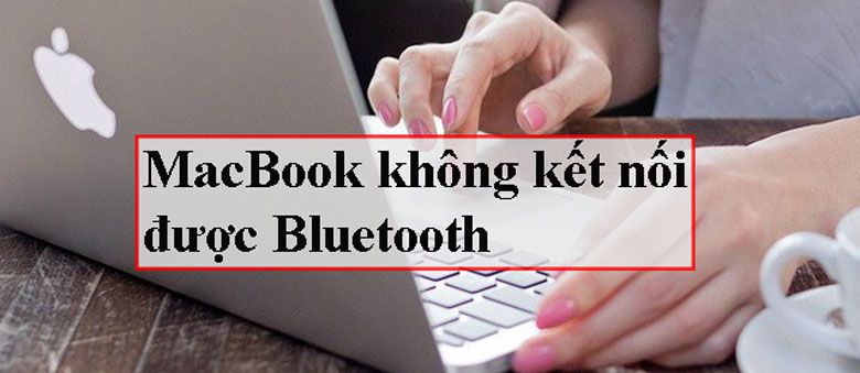 Nguyên nhân bạn nên biết về MacBook không kết nối được Bluetooth