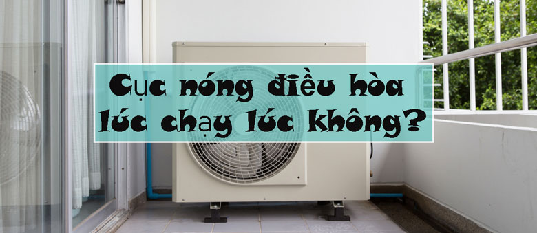 Dấu hiệu nhận biết cục nóng điều hòa lúc chạy lúc không