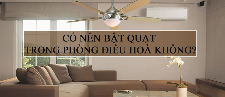 Có nên bật quạt trong phòng điều hoà không? Câu hỏi hiện nay nhiều người thắc mắc