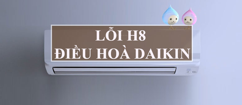 Lỗi H8 điều hòa Daikin Inverter những nguyên nhân dẫn đến lỗi