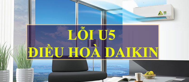 Lỗi U5 điều hòa Daikin nguyên nhân chủ yếu do đâu?