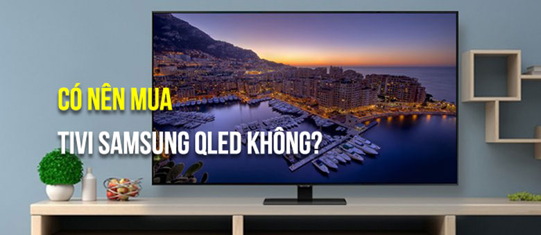 Có nên mua Tivi Samsung QLED không? Bạn nên biết