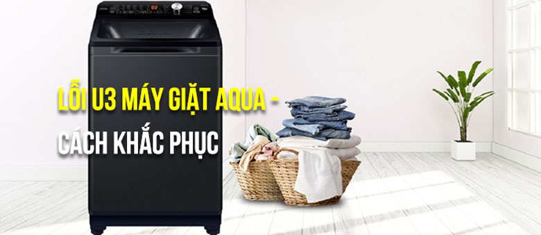 Lỗi U3 máy giặt Aqua với khái niệm nên biết